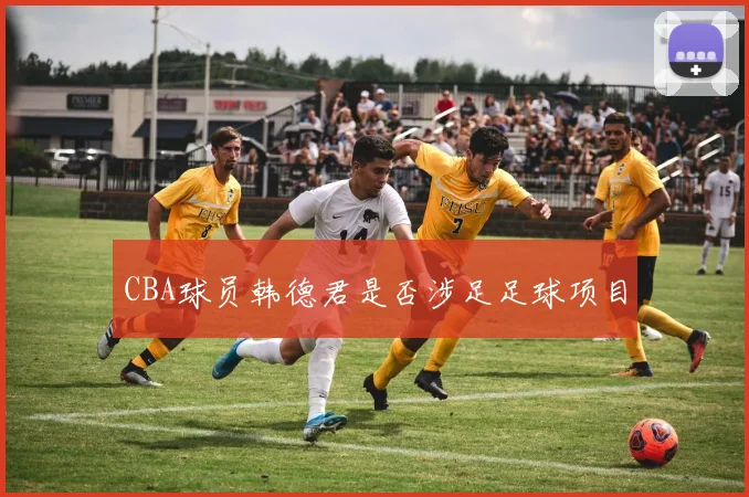 CBA球员韩德君是否涉足足球项目