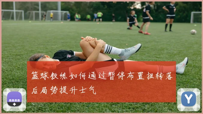 篮球教练如何通过暂停布置扭转落后局势提升士气