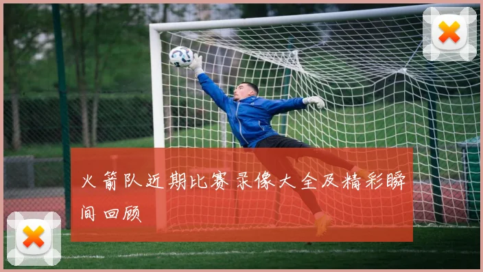 火箭队近期比赛录像大全及精彩瞬间回顾