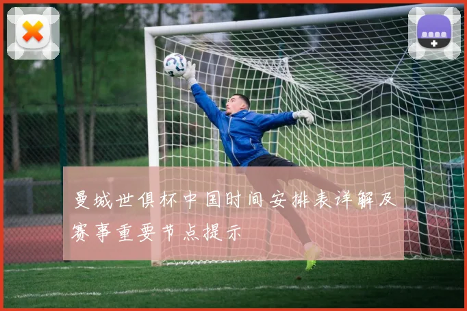 曼城世俱杯中国时间安排表详解及赛事重要节点提示