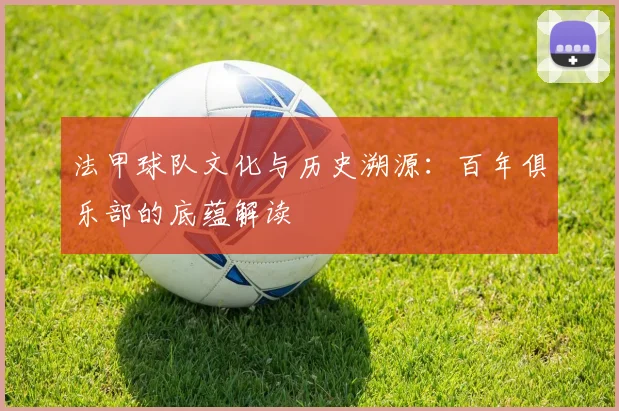 法甲球队文化与历史溯源：百年俱乐部的底蕴解读