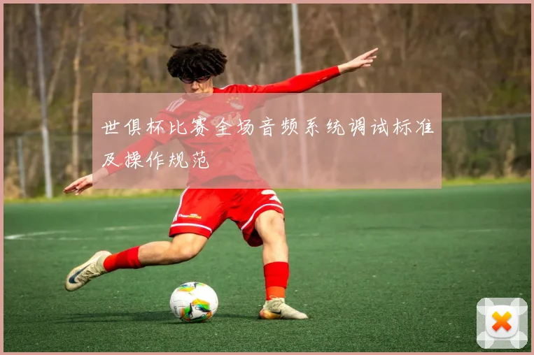 世俱杯比赛全场音频系统调试标准及操作规范