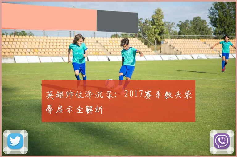 英超帅位浮沉录：2017赛季教头荣辱启示全解析