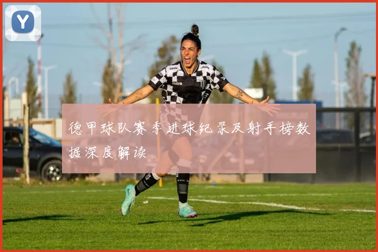 德甲球队赛季进球纪录及射手榜数据深度解读