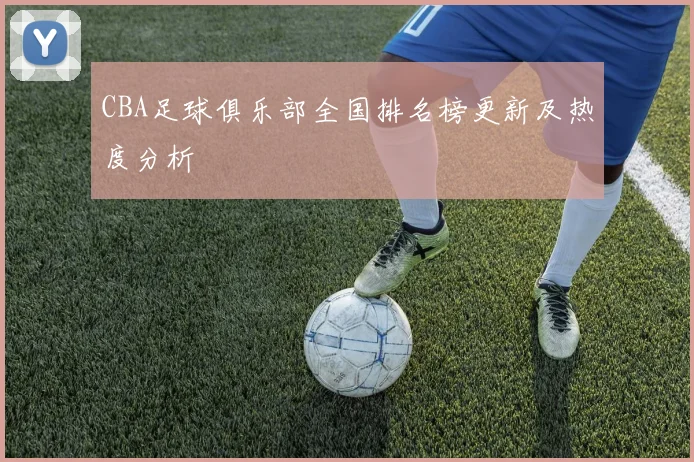 CBA足球俱乐部全国排名榜更新及热度分析