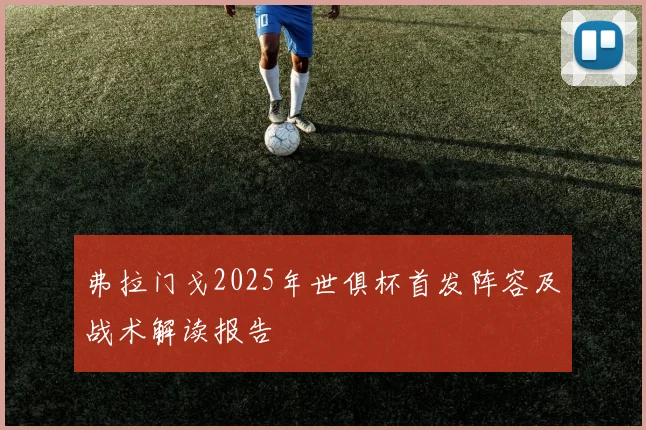 弗拉门戈2025年世俱杯首发阵容及战术解读报告