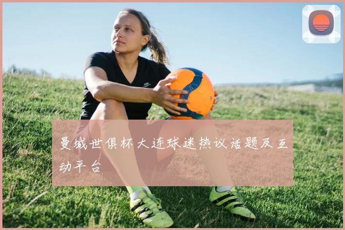 曼城世俱杯大连球迷热议话题及互动平台