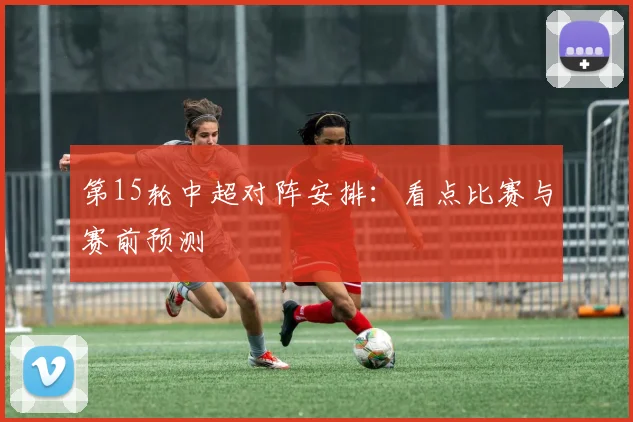 第15轮中超对阵安排：看点比赛与赛前预测