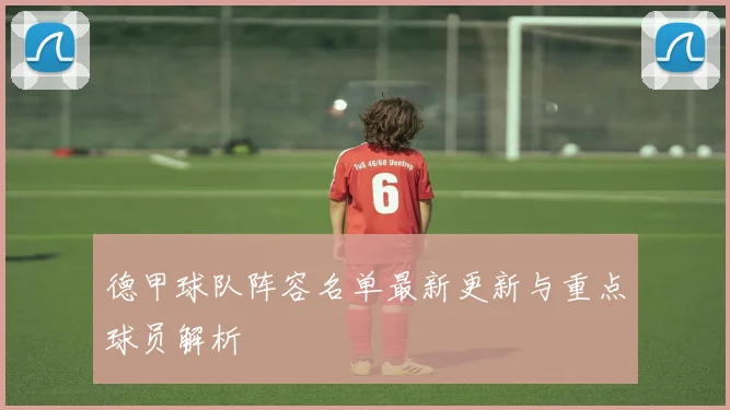 德甲球队阵容名单最新更新与重点球员解析