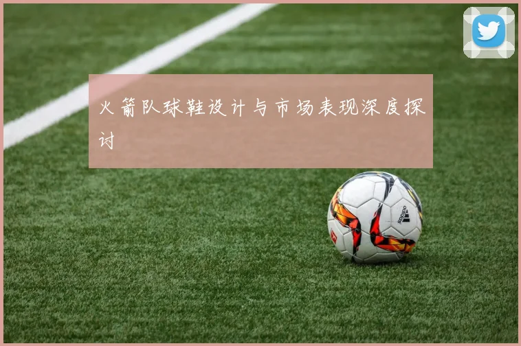 火箭队球鞋设计与市场表现深度探讨