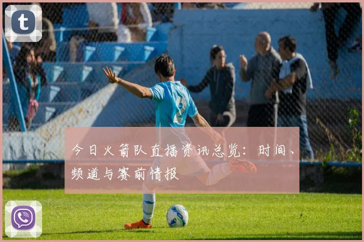 今日火箭队直播资讯总览：时间、频道与赛前情报