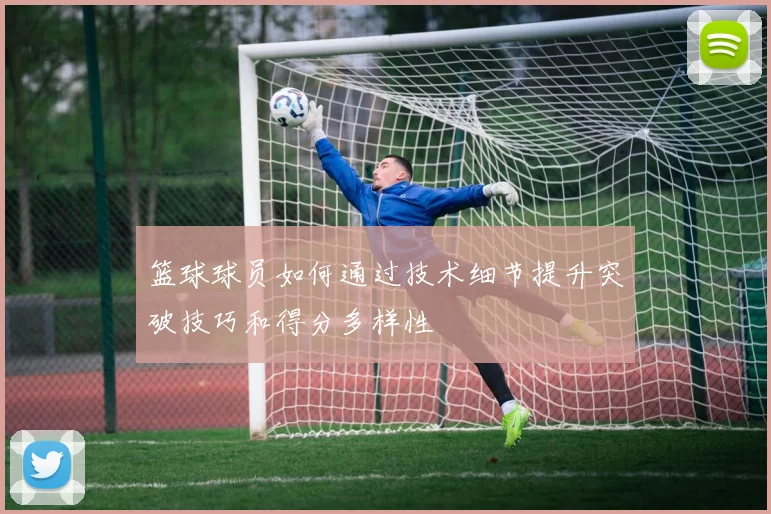 篮球球员如何通过技术细节提升突破技巧和得分多样性