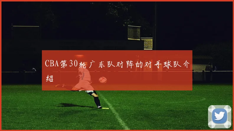 CBA第30轮广东队对阵的对手球队介绍
