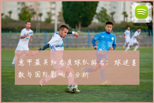 意甲最具知名度球队排名：球迷基数与国际影响力分析