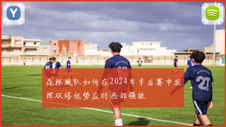 森林狼队如何在2024年季后赛中发挥双塔优势应对西部强敌